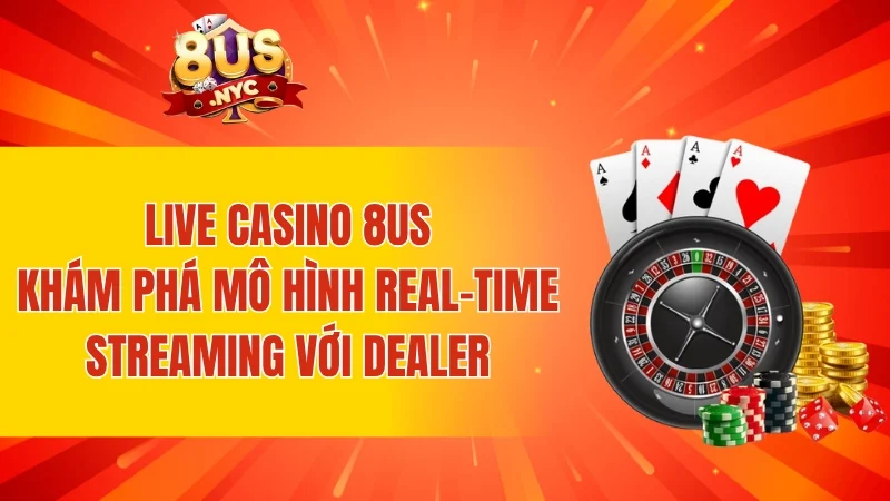 Live casino 8US - Khám phá mô hình real-time streaming với dealer
